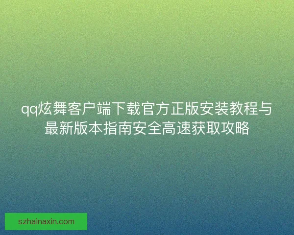 qq炫舞客户端下载官方正版安装教程与最新版本指南安全高速获取攻略