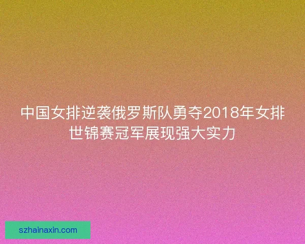 中国女排逆袭俄罗斯队勇夺2018年女排世锦赛冠军展现强大实力