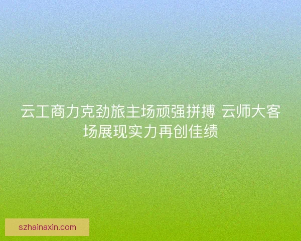 云工商力克劲旅主场顽强拼搏 云师大客场展现实力再创佳绩