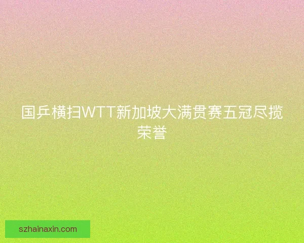 国乒横扫WTT新加坡大满贯赛五冠尽揽荣誉