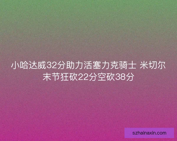 小哈达威32分助力活塞力克骑士 米切尔末节狂砍22分空砍38分