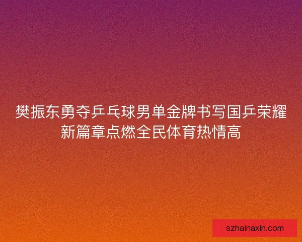 樊振东勇夺乒乓球男单金牌书写国乒荣耀新篇章点燃全民体育热情高