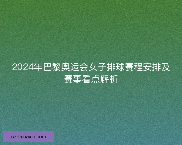2024年巴黎奥运会女子排球赛程安排及赛事看点解析