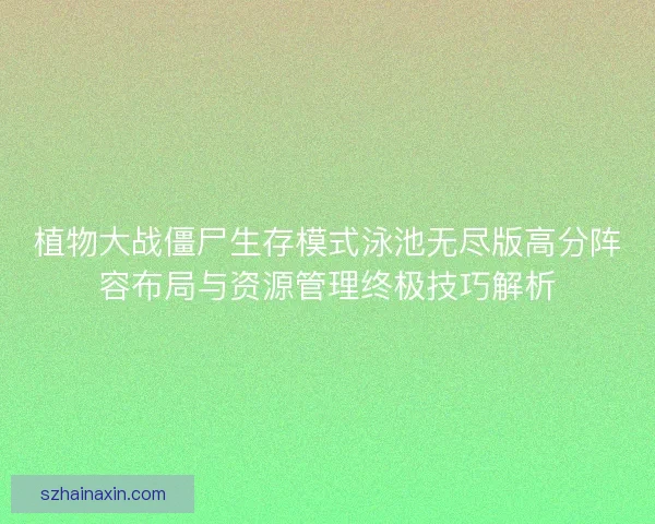 植物大战僵尸生存模式泳池无尽版高分阵容布局与资源管理终极技巧解析