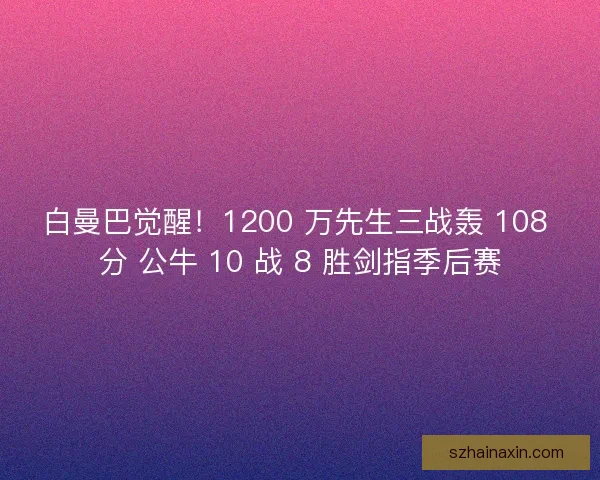 白曼巴觉醒！1200 万先生三战轰 108 分 公牛 10 战 8 胜剑指季后赛