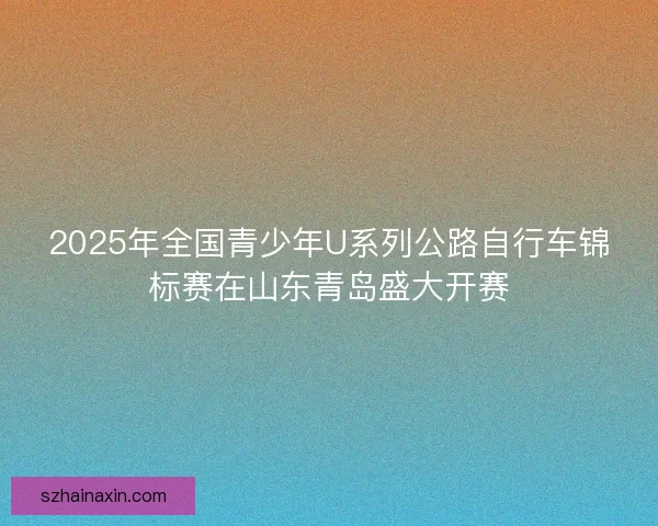 2025年全国青少年U系列公路自行车锦标赛在山东青岛盛大开赛