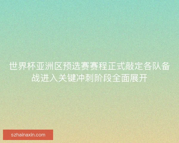 世界杯亚洲区预选赛赛程正式敲定各队备战进入关键冲刺阶段全面展开 世界杯亚洲区预选赛赛程正式敲定各队备战进入关键冲刺阶段全面展开