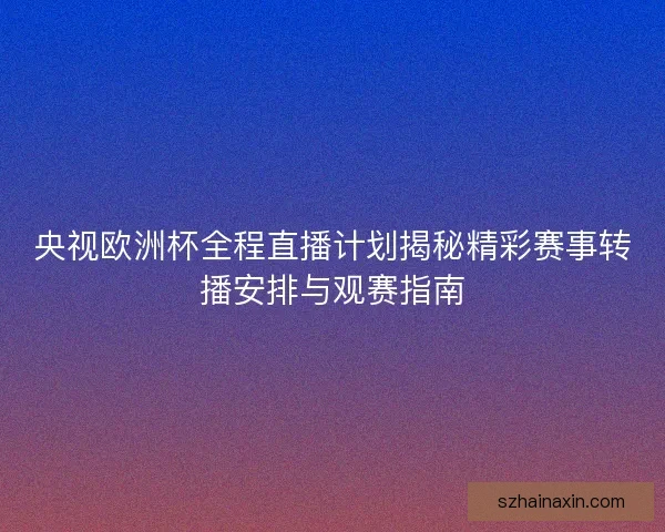 央视欧洲杯全程直播计划揭秘精彩赛事转播安排与观赛指南