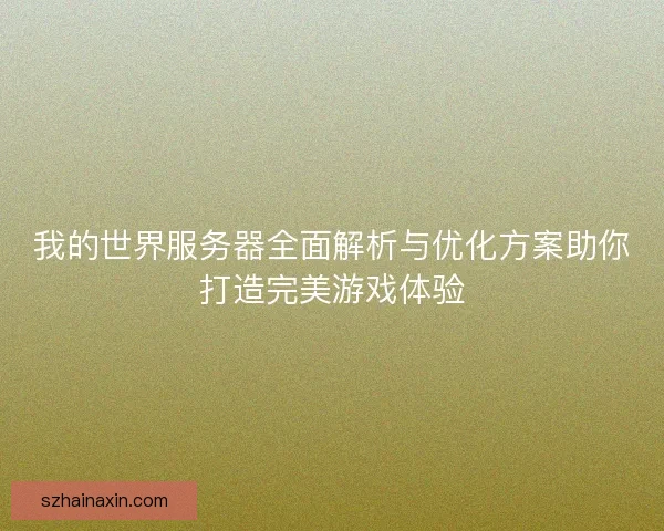 我的世界服务器全面解析与优化方案助你打造完美游戏体验 我的世界服务器全面解析与优化方案助你打造完美游戏体验