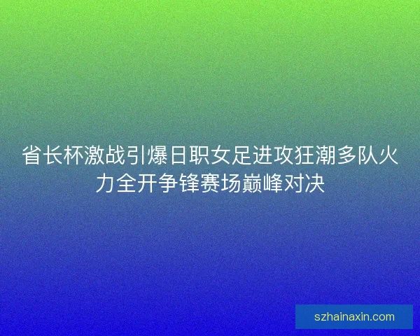 省长杯激战引爆日职女足进攻狂潮多队火力全开争锋赛场巅峰对决