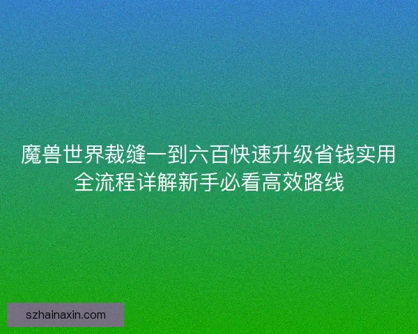 魔兽世界裁缝一到六百快速升级省钱实用全流程详解新手必看高效路线
