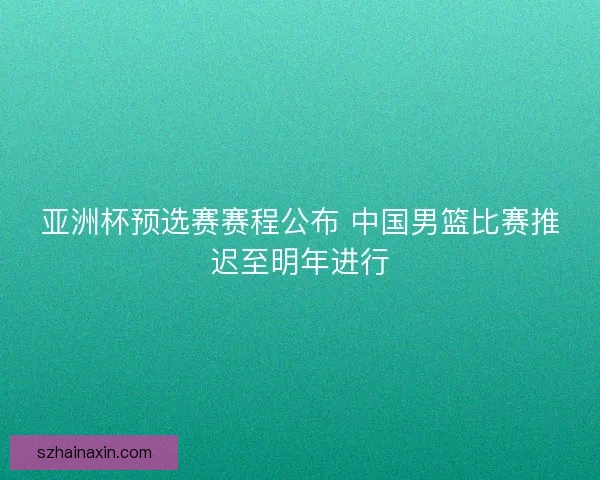 亚洲杯预选赛赛程公布 中国男篮比赛推迟至明年进行