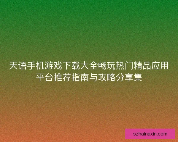 天语手机游戏下载大全畅玩热门精品应用平台推荐指南与攻略分享集