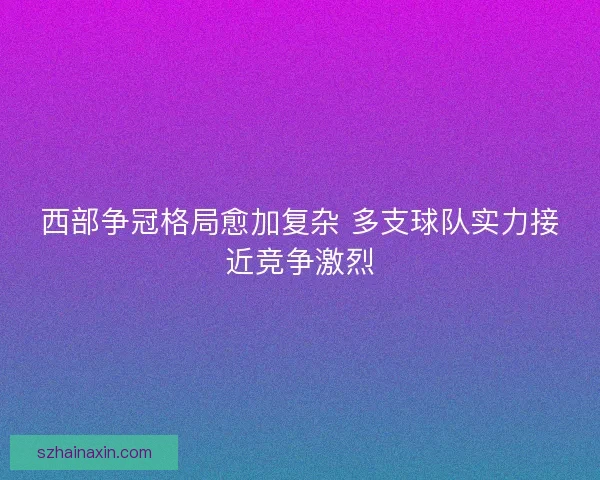 西部争冠格局愈加复杂 多支球队实力接近竞争激烈