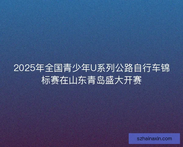 2025年全国青少年U系列公路自行车锦标赛在山东青岛盛大开赛