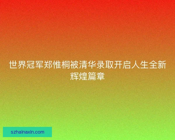 世界冠军郑惟桐被清华录取开启人生全新辉煌篇章
