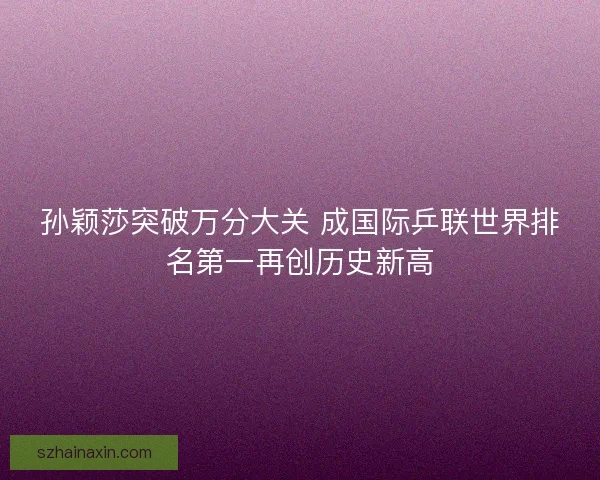 孙颖莎突破万分大关 成国际乒联世界排名第一再创历史新高
