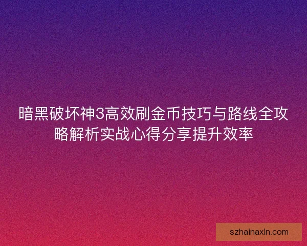 暗黑破坏神3高效刷金币技巧与路线全攻略解析实战心得分享提升效率 暗黑破坏神3高效刷金币技巧与路线全攻略解析实战心得分享提升效率