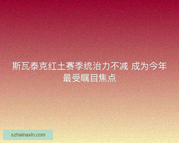 斯瓦泰克红土赛季统治力不减 成为今年最受瞩目焦点 斯瓦泰克红土赛季统治力不减 成为今年最受瞩目焦点